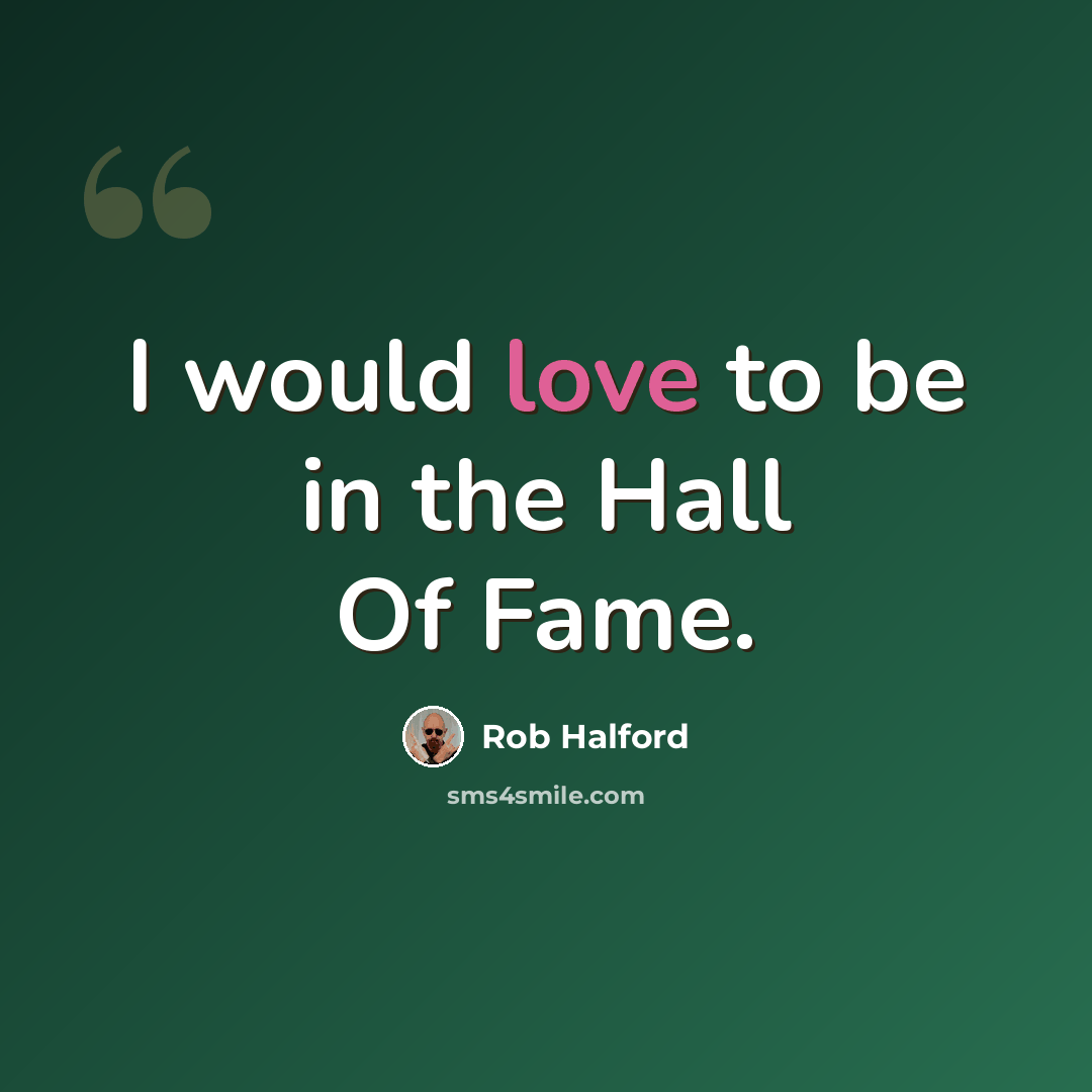 “I would love to be in the Hall Of Fame.” quote by Rob Halford