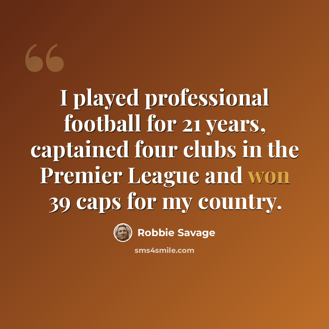 “I played professional football for 21 years, captained four clubs in the Premier League and won 39 caps for my country.” quote by Robbie Savage