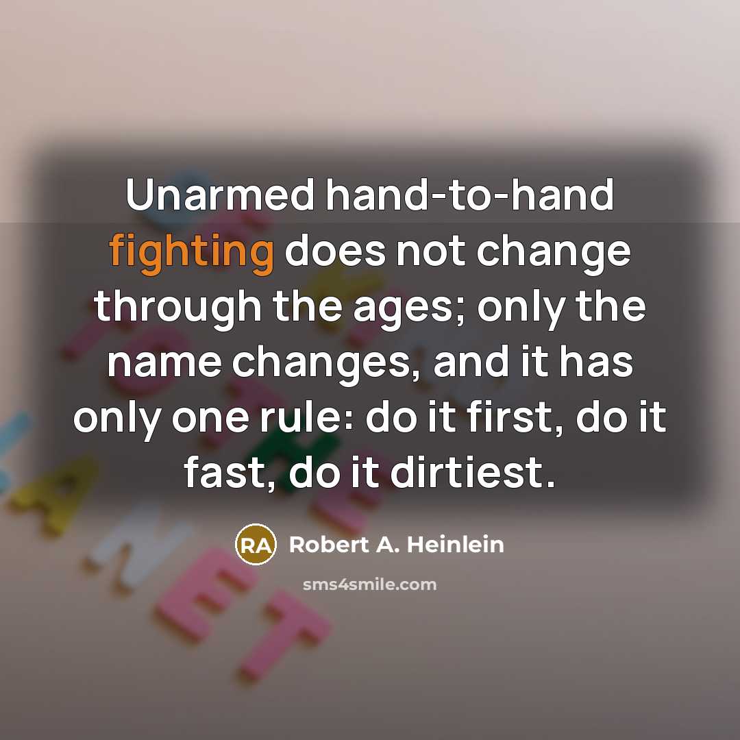 “Unarmed hand-to-hand fighting does not change through the ages; only the name changes, and it has only one rule: do it first, do it fast, do it dirtiest.” quote by Robert A. Heinlein