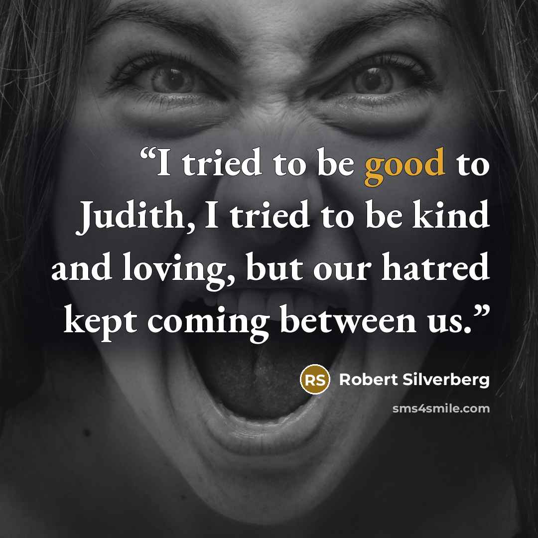 “I tried to be good to Judith, I tried to be kind and loving, but our hatred kept coming between us.” quote by Robert Silverberg