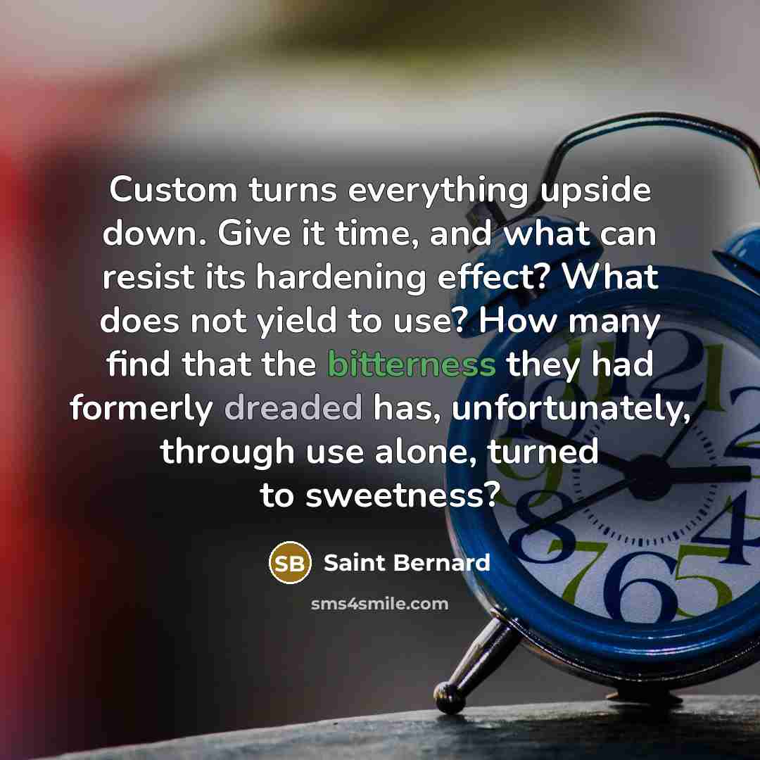“Custom turns everything upside down. Give it time, and what can resist its hardening effect? What does not yield to use? How many find that the bitterness they had formerly dreaded has, unfortunately, through use alone, turned to sweetness?” quote by Saint Bernard