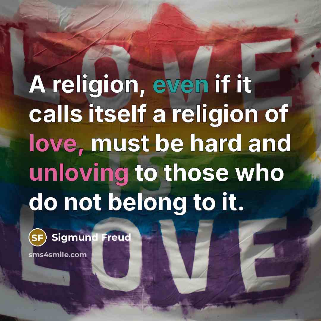 “A religion, even if it calls itself a religion of love, must be hard and unloving to those who do not belong to it.” quote by Sigmund Freud