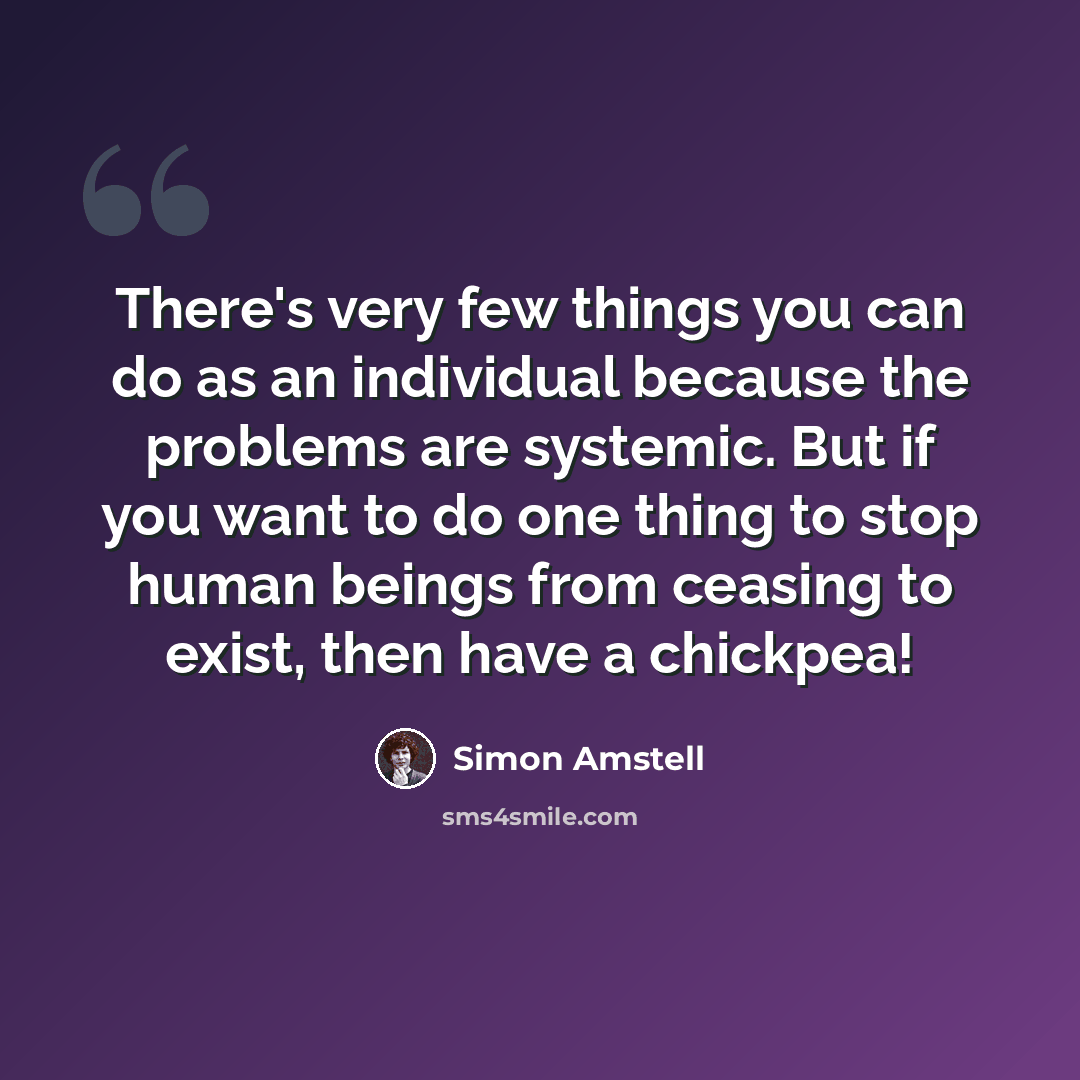 “There's very few things you can do as an individual because the problems are systemic. But if you want to do one thing to stop human beings from ceasing to exist, then have a chickpea!” quote by Simon Amstell