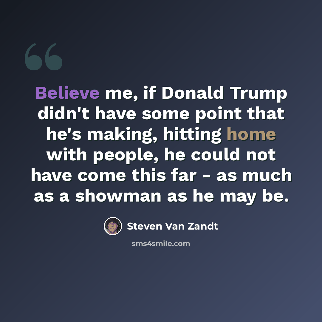 “Believe me, if Donald Trump didn't have some point that he's making, hitting home with people, he could not have come this far - as much as a showman as he may be.” quote by Steven Van Zandt