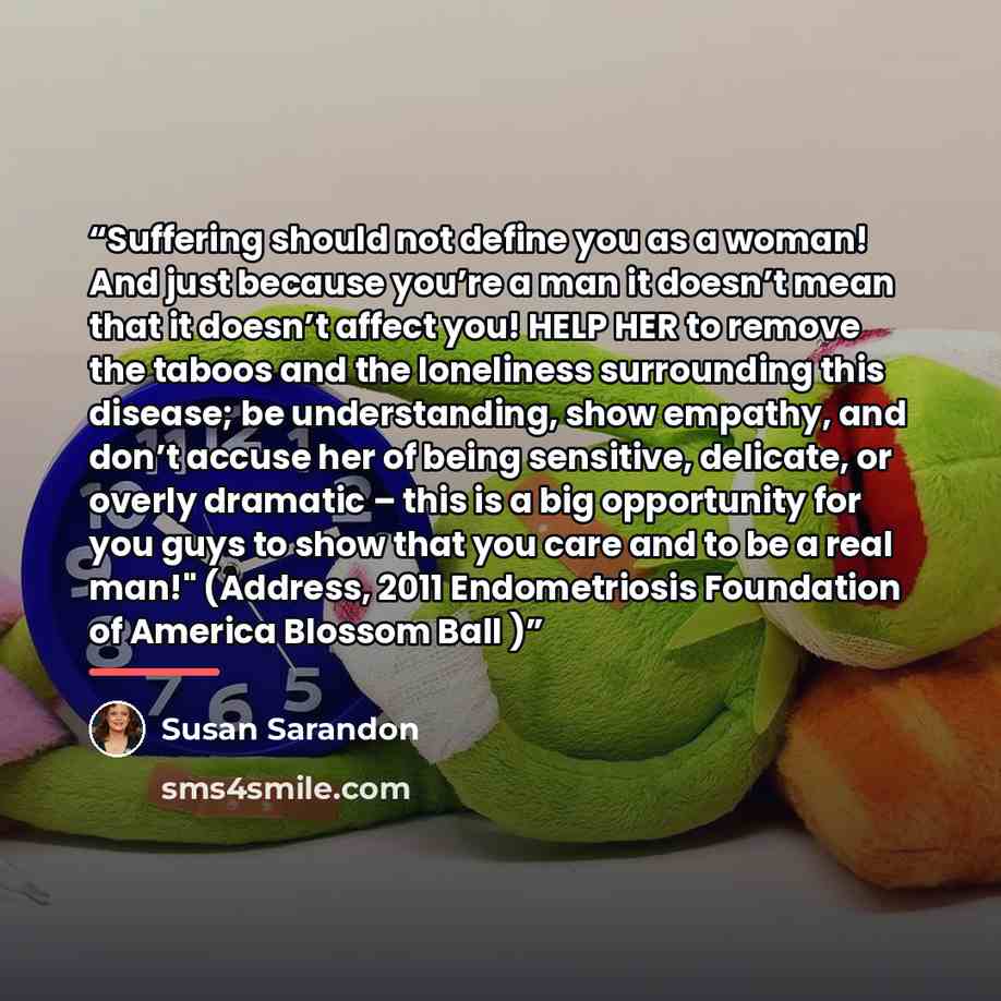 “Suffering should not define you as a woman! And just because you’re a man it doesn’t mean that it doesn’t affect you! HELP HER to remove the taboos and the loneliness surrounding this disease; be understanding, show empathy, and don’t accuse her of being sensitive, delicate, or overly dramatic –…” quote by Susan Sarandon