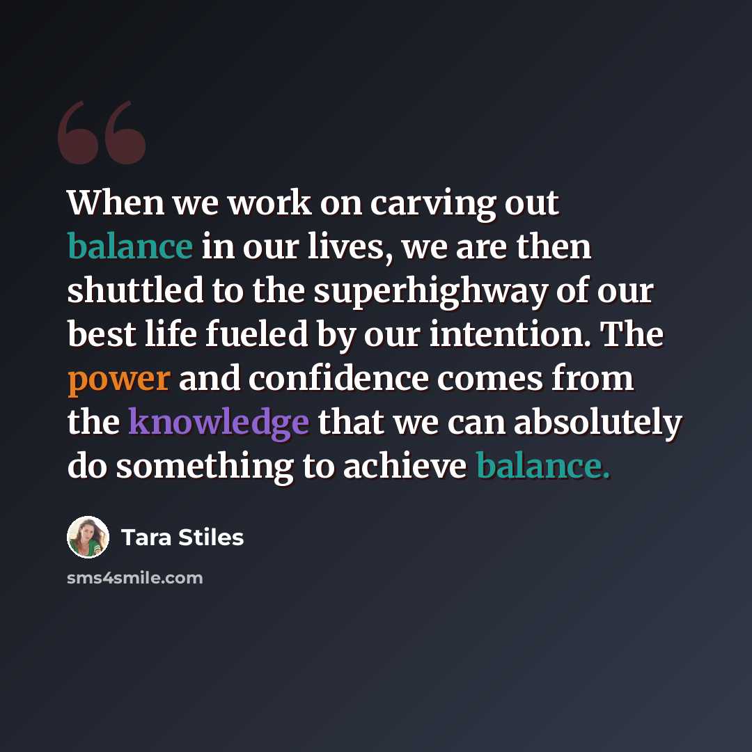 “When we work on carving out balance in our lives, we are then shuttled to the superhighway of our best life fueled by our intention. The power and confidence comes from the knowledge that we can absolutely do something to achieve balance.” quote by Tara Stiles