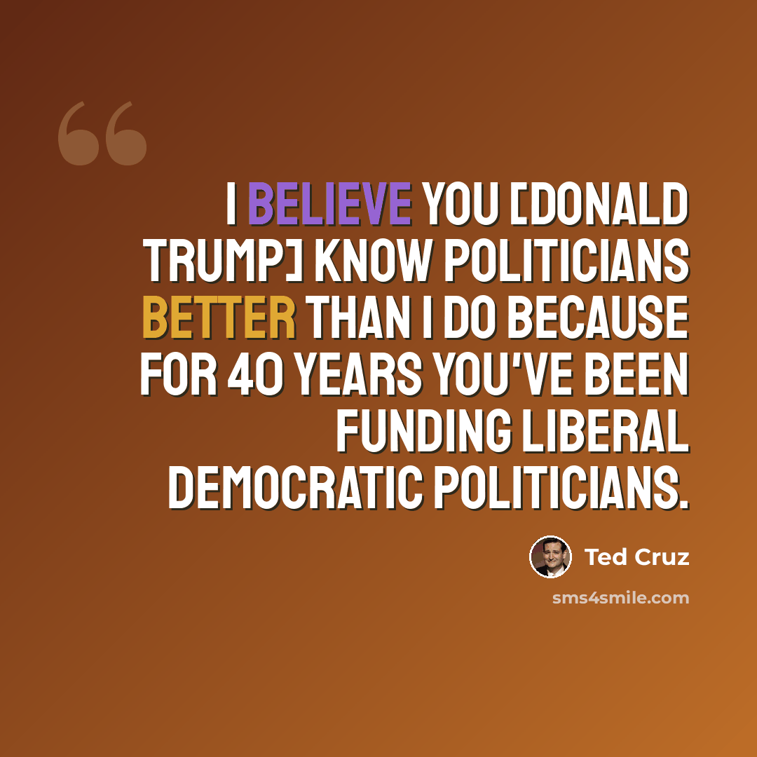 “I believe you [Donald Trump] know politicians better than I do because for 40 years you've been funding liberal Democratic politicians.” quote by Ted Cruz