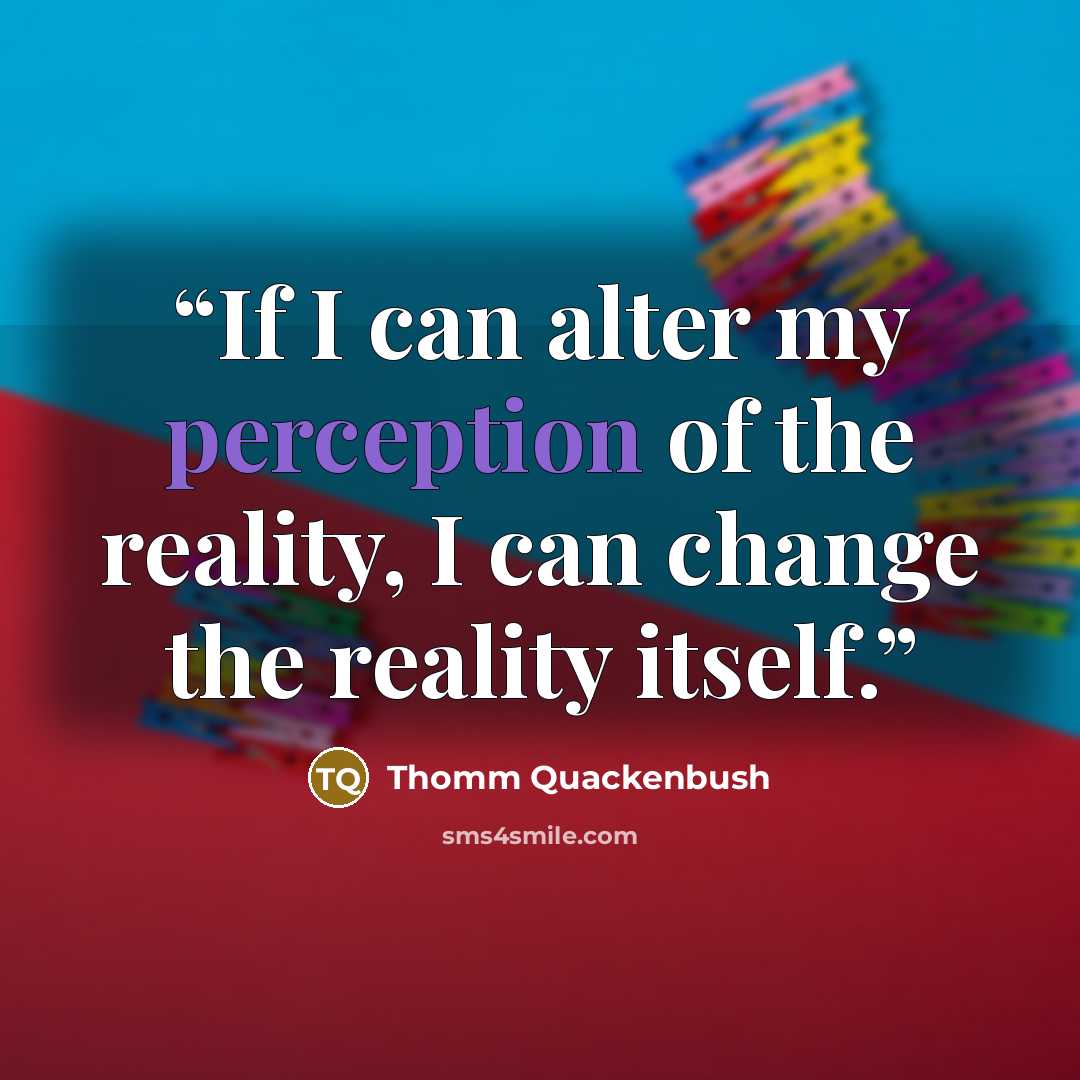 “If I can alter my perception of the reality, I can change the reality itself.” quote by Thomm Quackenbush