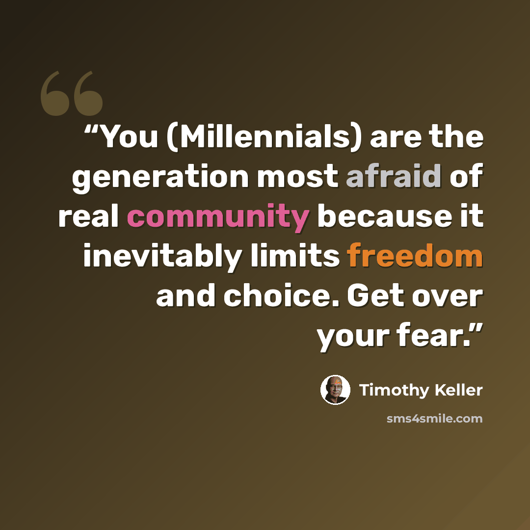 “You (Millennials) are the generation most afraid of real community because it inevitably limits freedom and choice. Get over your fear.” quote by Timothy Keller
