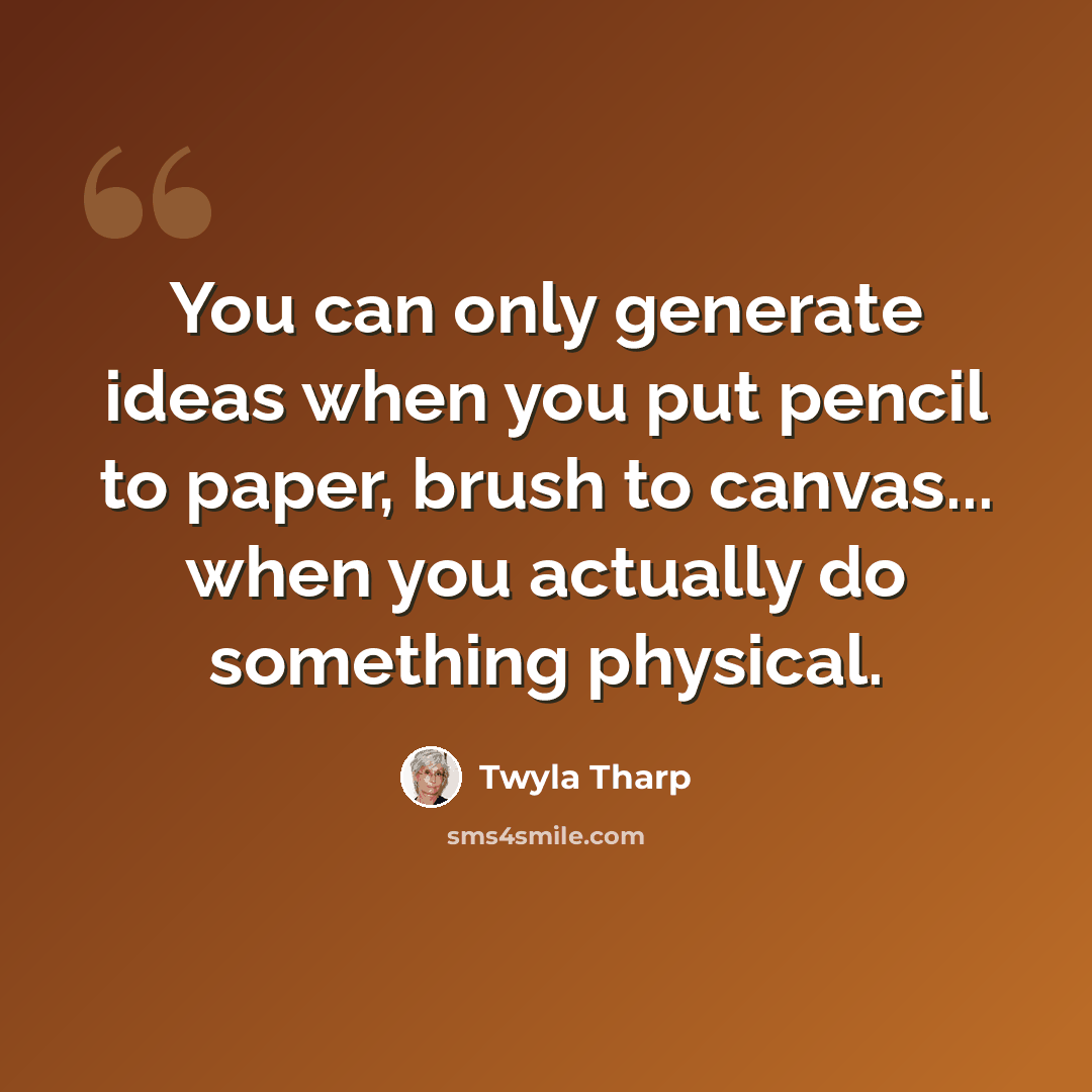 “You can only generate ideas when you put pencil to paper, brush to canvas... when you actually do something physical.” quote by Twyla Tharp