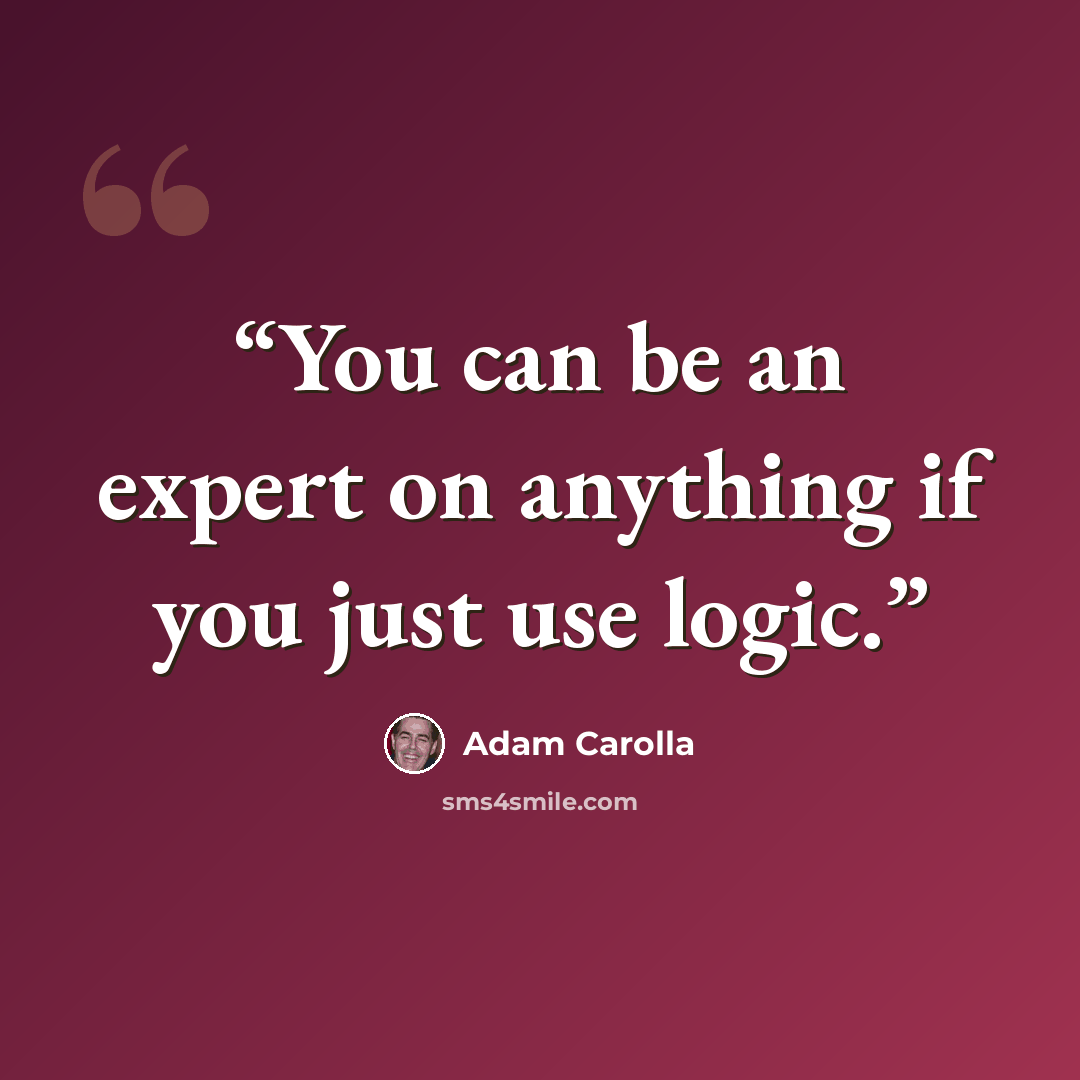 “You can be an expert on anything if you just use logic.” quote by Adam Carolla