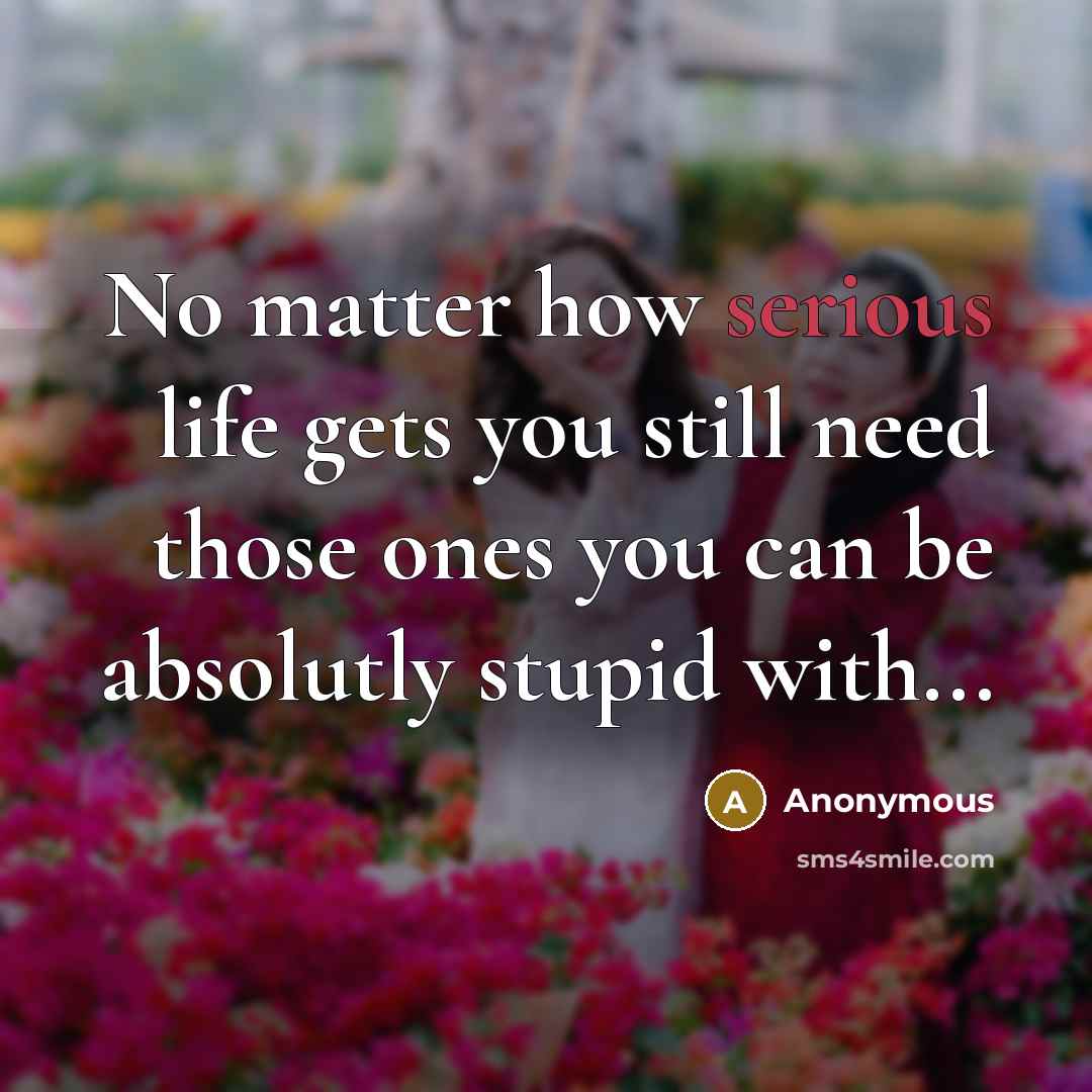 “No matter how serious life gets you still need those ones you can be absolutly stupid with...” quote by Anonymous