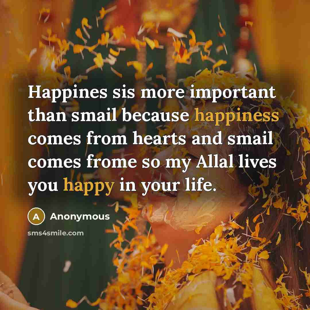 “Happines sis more important than smail because happiness comes from hearts and smail comes frome so my Allal lives you happy in your life.” quote by Anonymous