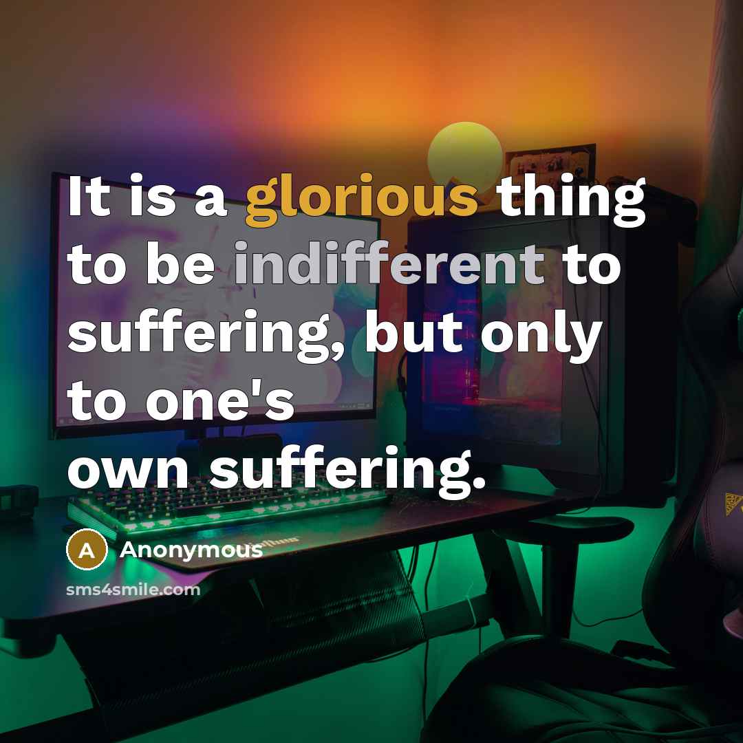 “It is a glorious thing to be indifferent to suffering, but only to one's own suffering.” quote by Anonymous