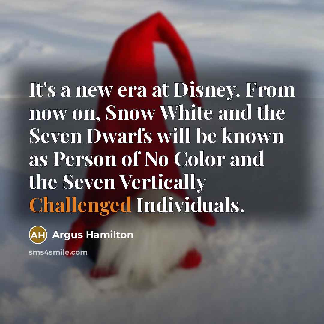 “It's a new era at Disney. From now on, Snow White and the Seven Dwarfs will be known as Person of No Color and the Seven Vertically Challenged Individuals.” quote by Argus Hamilton