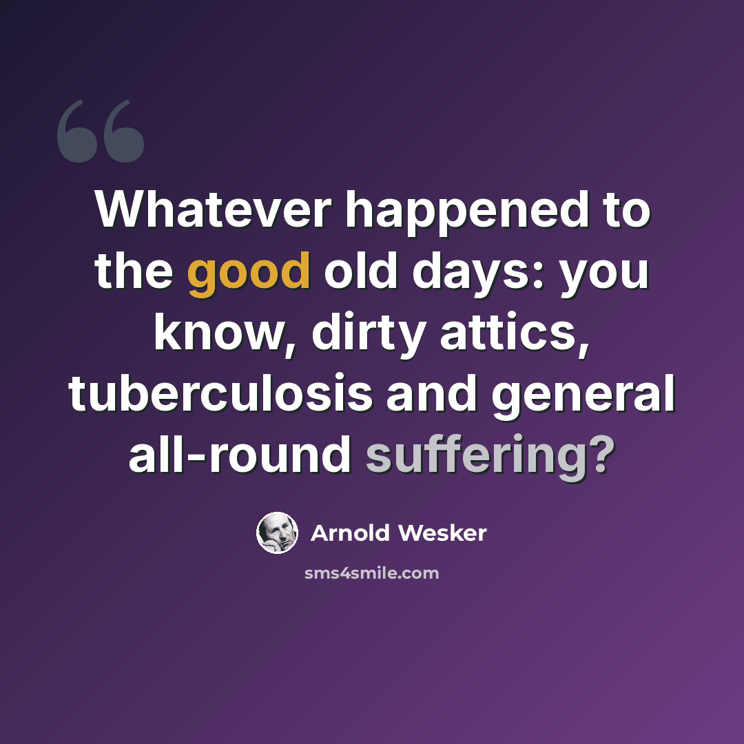 “Whatever happened to the good old days: you know, dirty attics, tuberculosis and general all-round suffering?” quote by Arnold Wesker