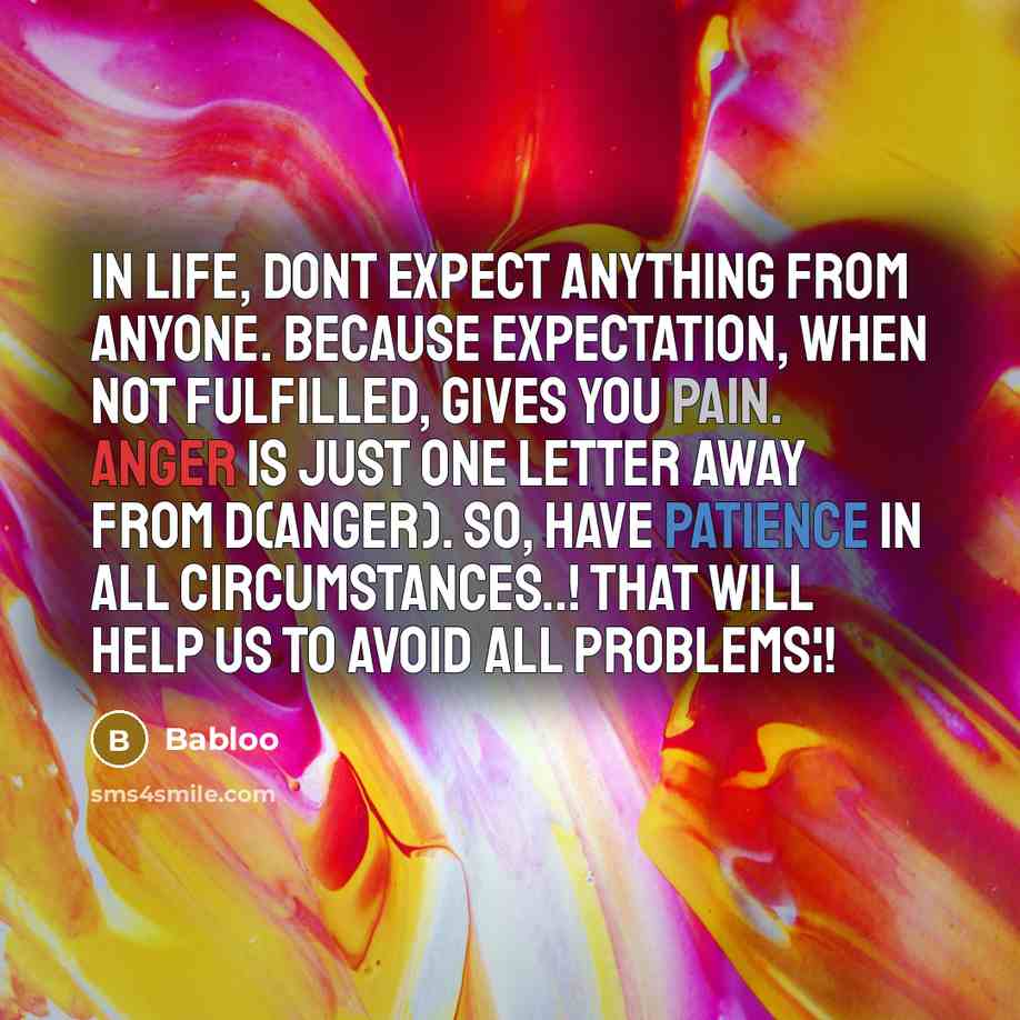 “In life, Dont expect anything from anyone. Because expectation, When not fulfilled, Gives you pain. ANGER is just one letter away from D(ANGER). So, have patience in all circumstances..! That will help us to avoid all problems¦!” quote by Babloo