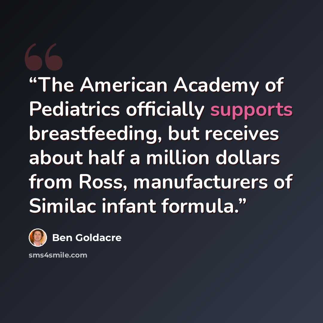 “The American Academy of Pediatrics officially supports breastfeeding, but receives about half a million dollars from Ross, manufacturers of Similac infant formula.” quote by Ben Goldacre
