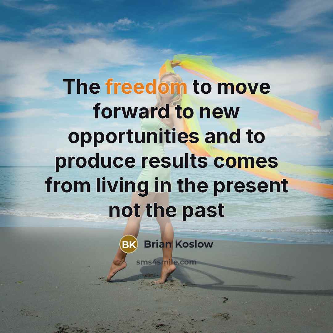 “The freedom to move forward to new opportunities and to produce results comes from living in the present not the past” quote by Brian Koslow