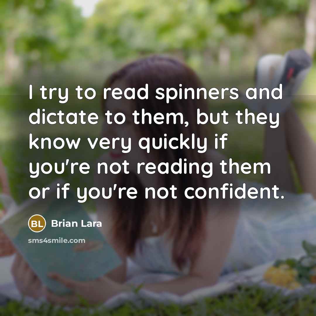 “I try to read spinners and dictate to them, but they know very quickly if you're not reading them or if you're not confident.” quote by Brian Lara