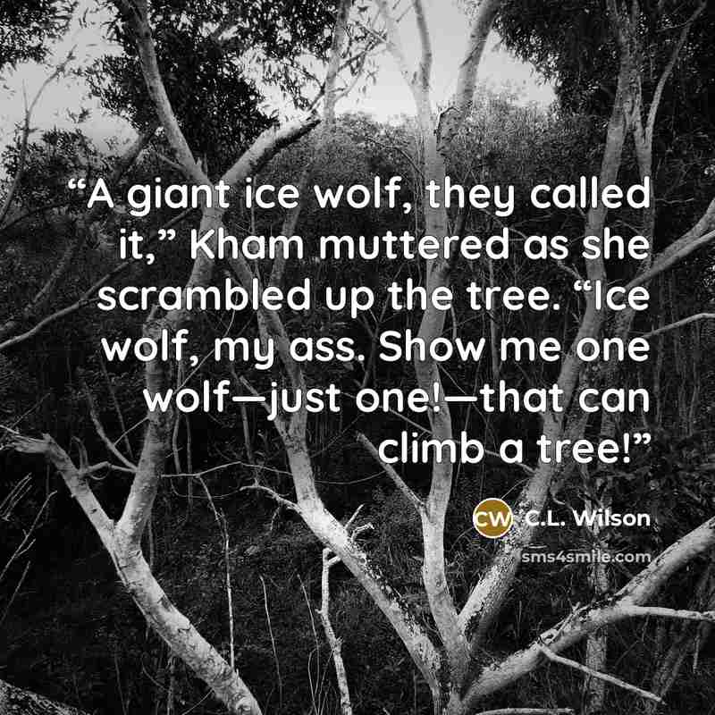 “A giant ice wolf, they called it,” Kham muttered as she scrambled up the tree. “Ice wolf, my ass. Show me one wolf—just one!—that can climb a tree!” quote by C.L. Wilson