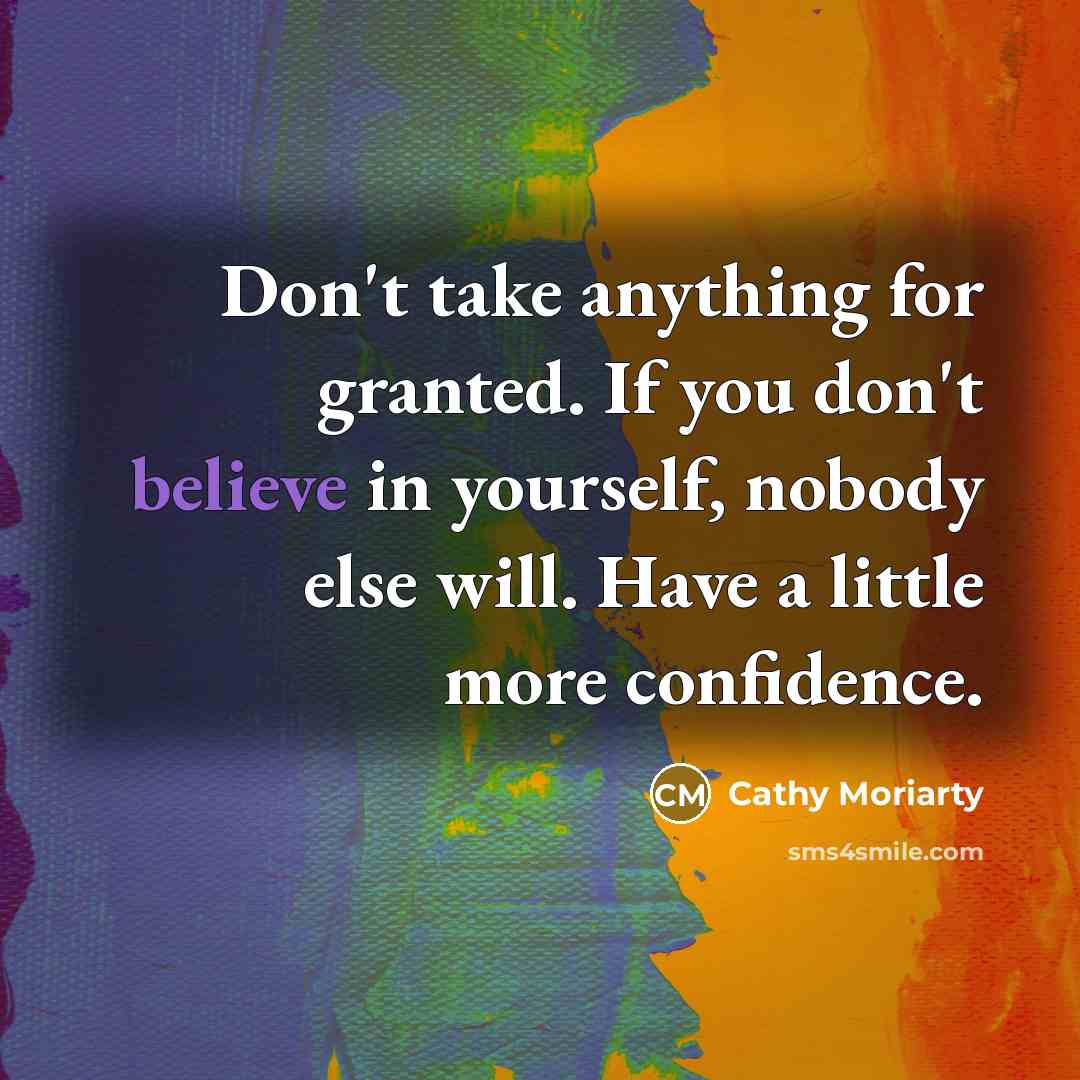 “Don't take anything for granted. If you don't believe in yourself, nobody else will. Have a little more confidence.” quote by Cathy Moriarty