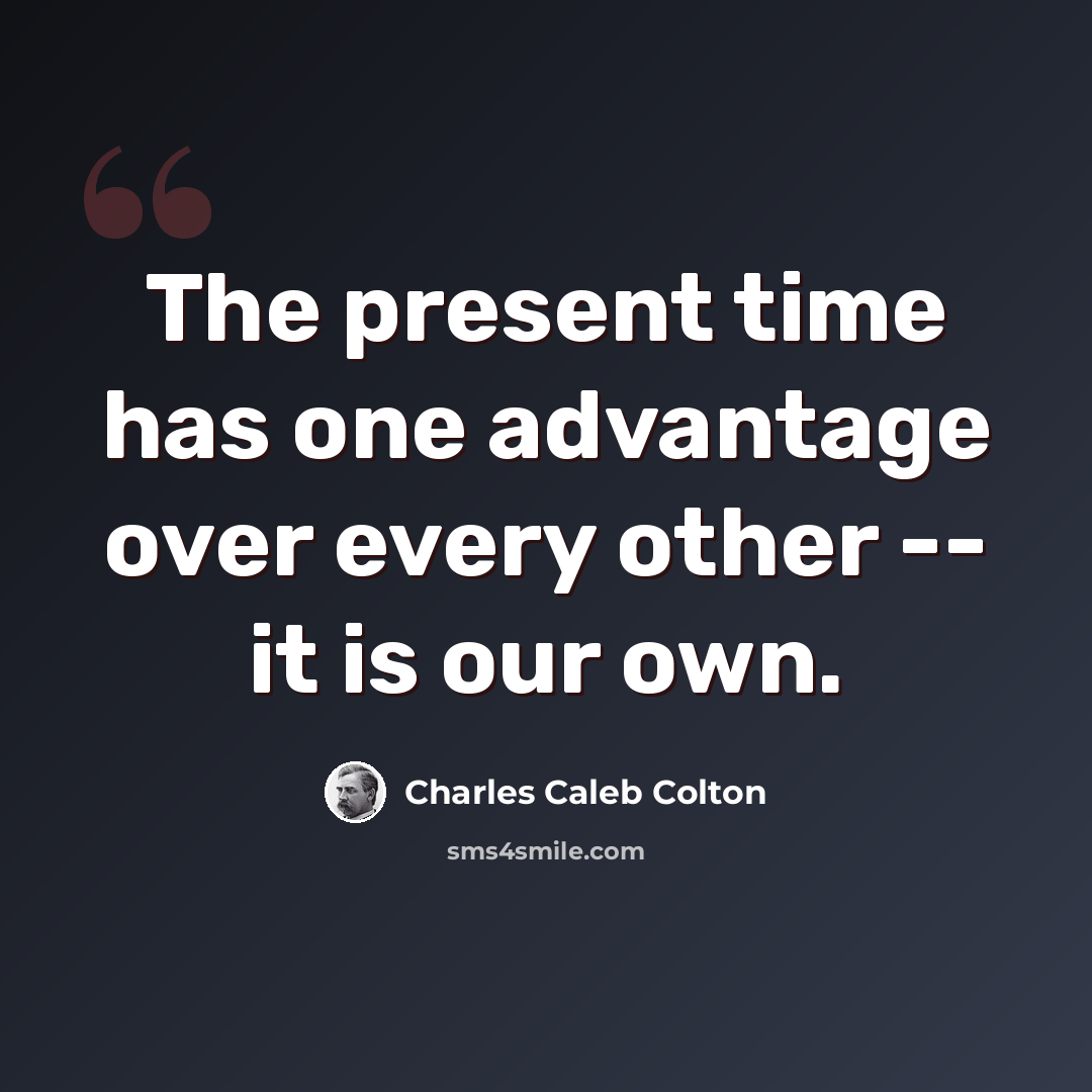 “The present time has one advantage over every other -- it is our own.” quote by Charles Caleb Colton