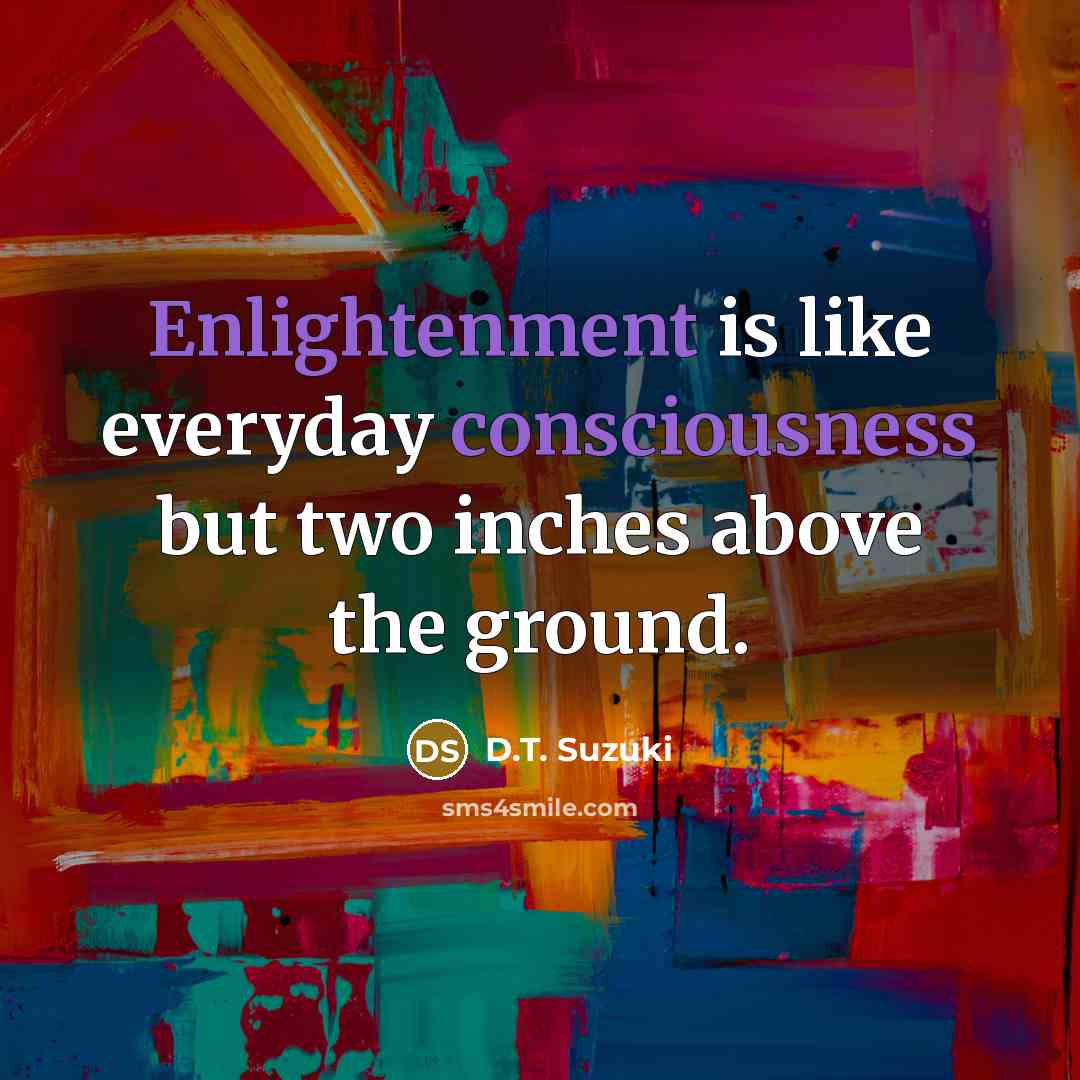 “Enlightenment is like everyday consciousness but two inches above the ground.” quote by D.T. Suzuki