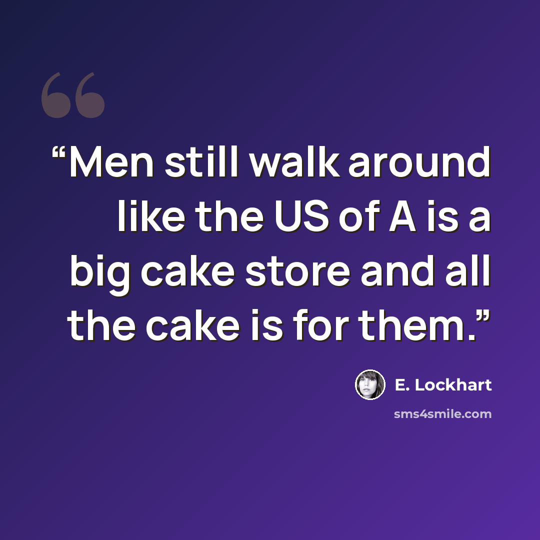“Men still walk around like the US of A is a big cake store and all the cake is for them.” quote by E. Lockhart