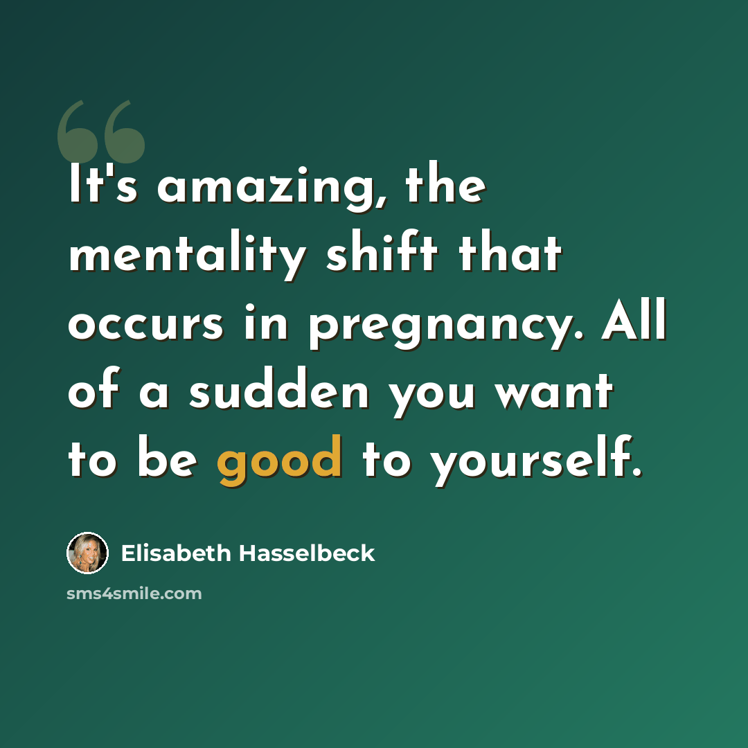“It's amazing, the mentality shift that occurs in pregnancy. All of a sudden you want to be good to yourself.” quote by Elisabeth Hasselbeck