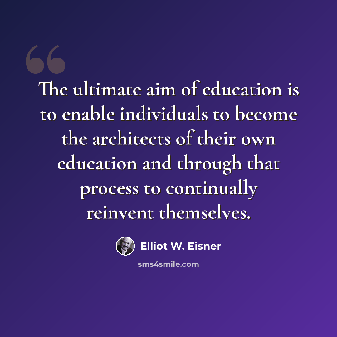 “The ultimate aim of education is to enable individuals to become the architects of their own education and through that process to continually reinvent themselves.” quote by Elliot W. Eisner
