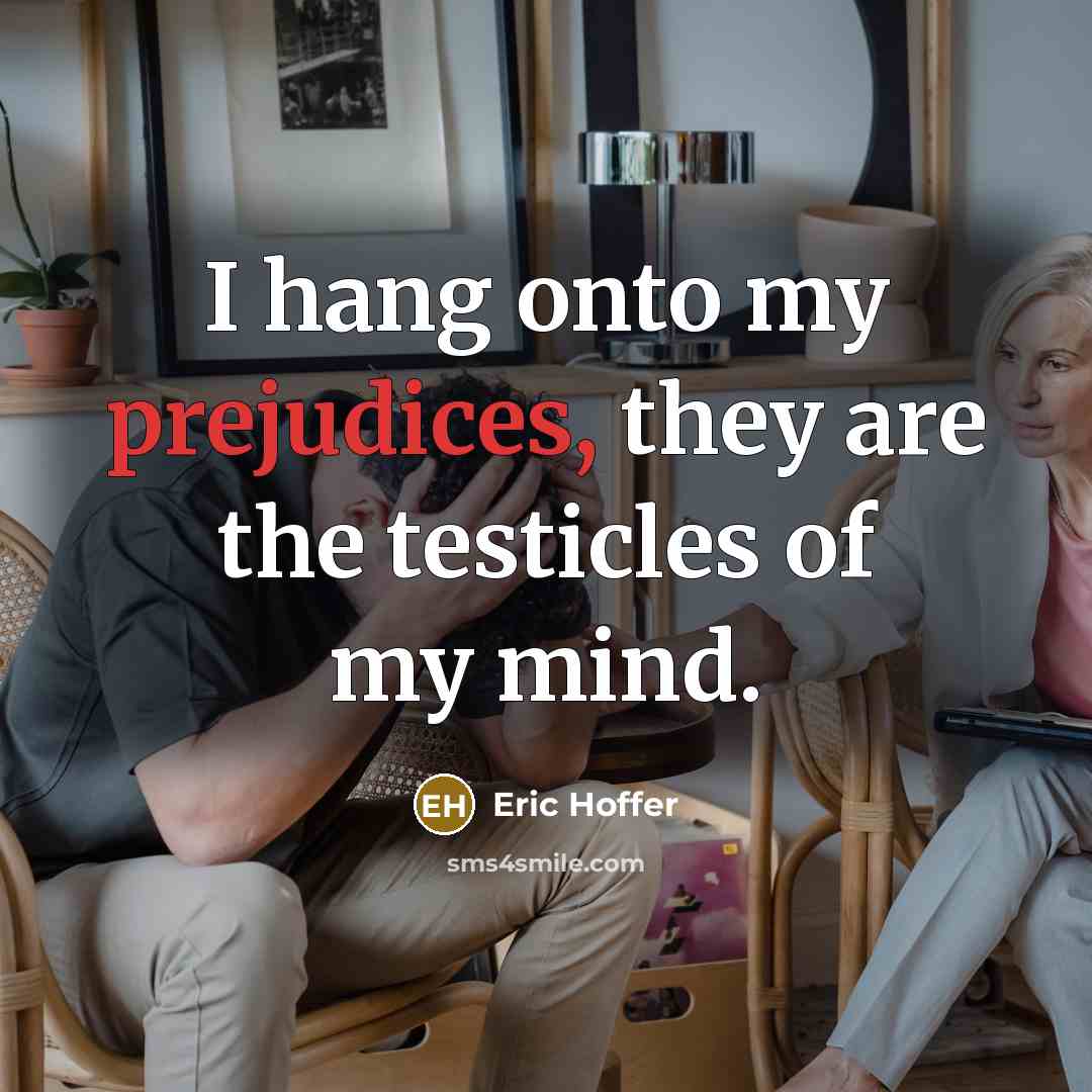 “I hang onto my prejudices, they are the testicles of my mind.” quote by Eric Hoffer
