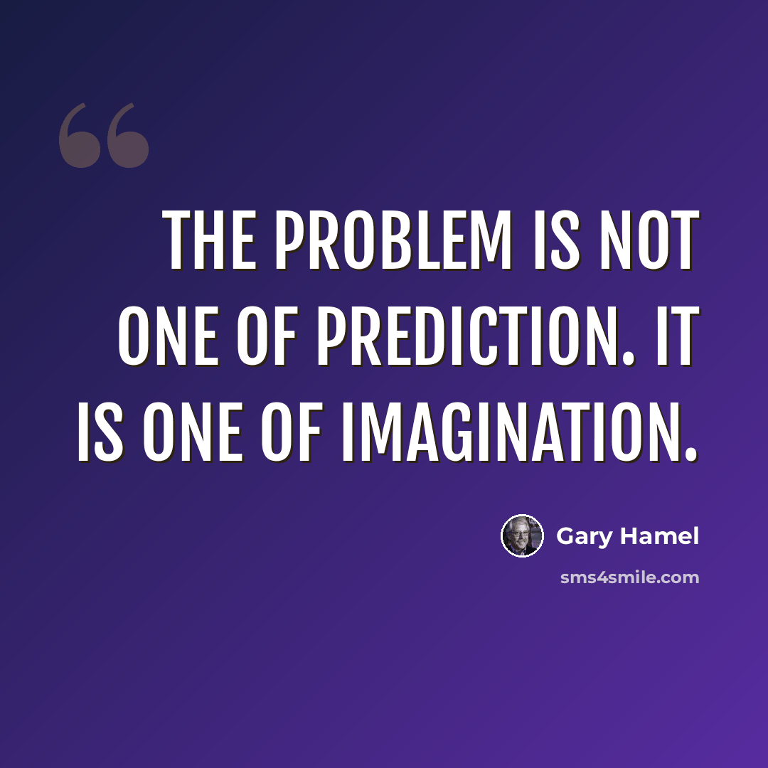 “The problem is not one of prediction. It is one of imagination.” quote by Gary Hamel