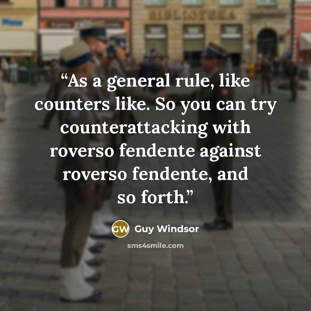 “As a general rule, like counters like. So you can try counterattacking with roverso fendente against roverso fendente, and so forth.” quote by Guy Windsor