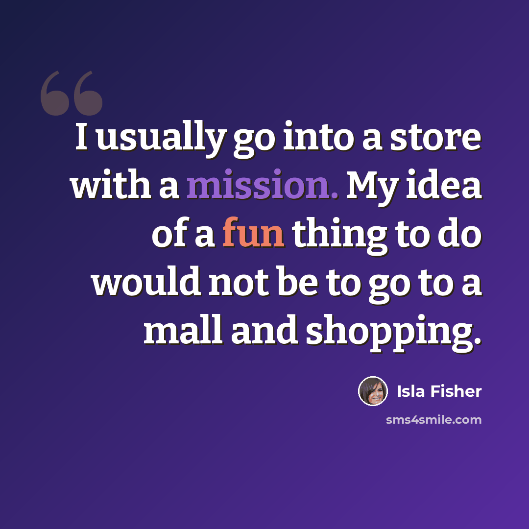 “I usually go into a store with a mission. My idea of a fun thing to do would not be to go to a mall and shopping.” quote by Isla Fisher