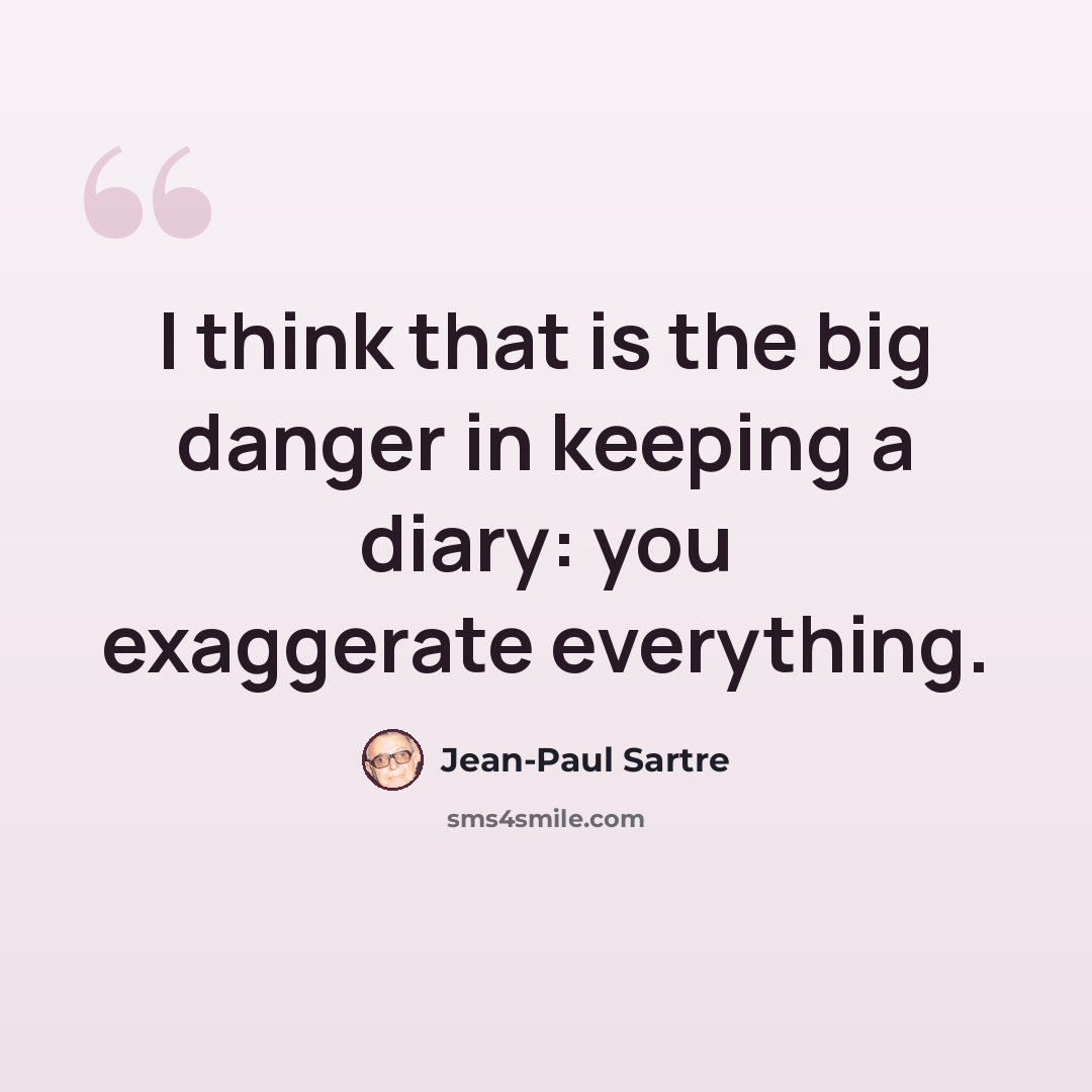 “I think that is the big danger in keeping a diary: you exaggerate everything.” quote by Jean-Paul Sartre