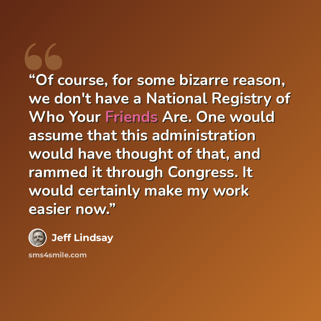 “Of course, for some bizarre reason, we don't have a National Registry of Who Your Friends Are. One would assume that this administration would have thought of that, and rammed it through Congress. It would certainly make my work easier now.” quote by Jeff Lindsay