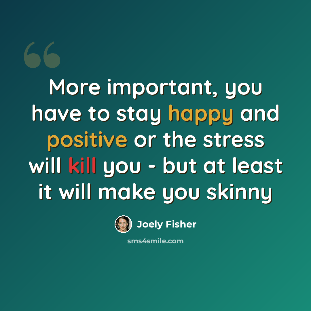 “More important, you have to stay happy and positive or the stress will kill you - but at least it will make you skinny” quote by Joely Fisher
