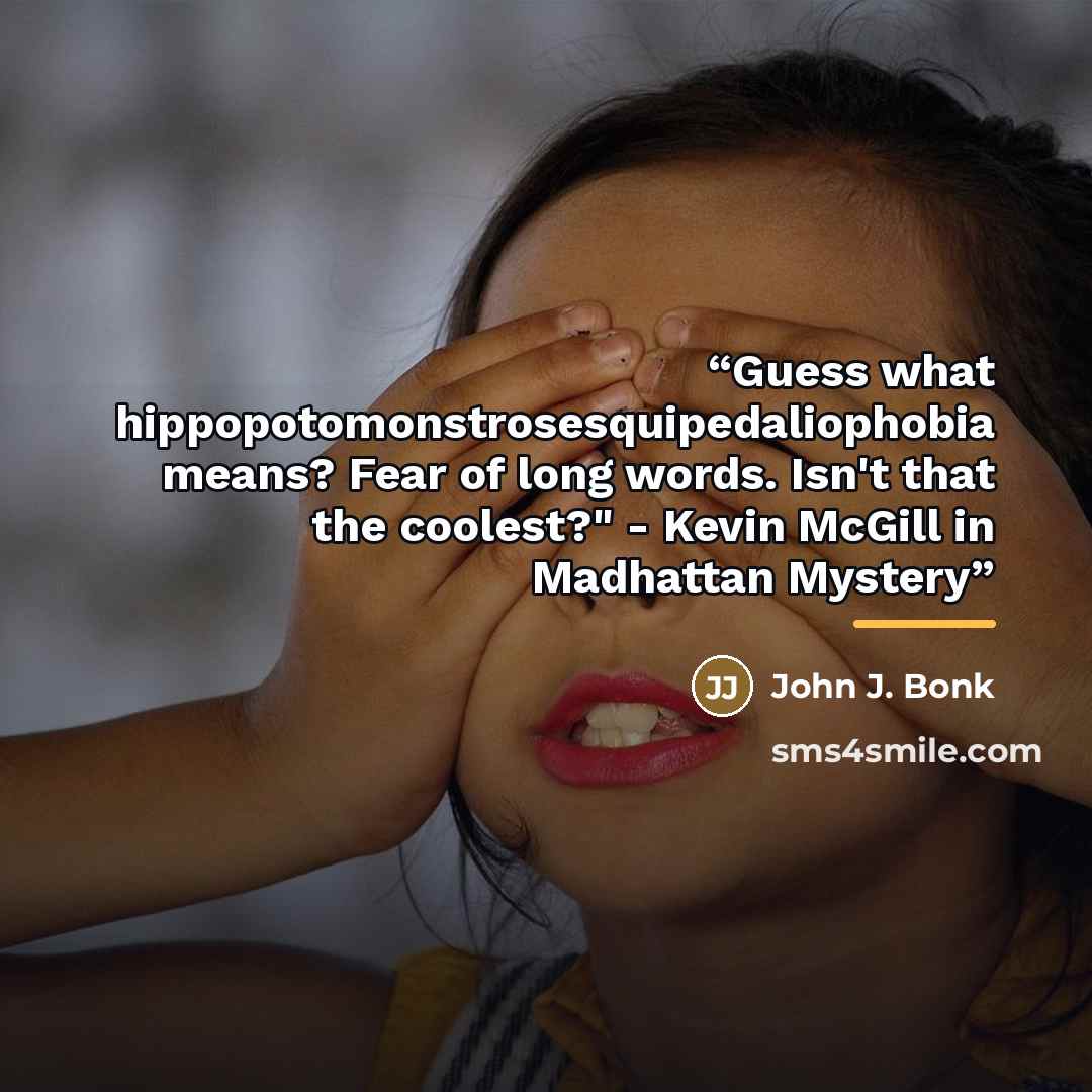 “Guess what hippopotomonstrosesquipedaliophobia means? Fear of long words. Isn't that the coolest?" - Kevin McGill in Madhattan Mystery” quote by John J. Bonk