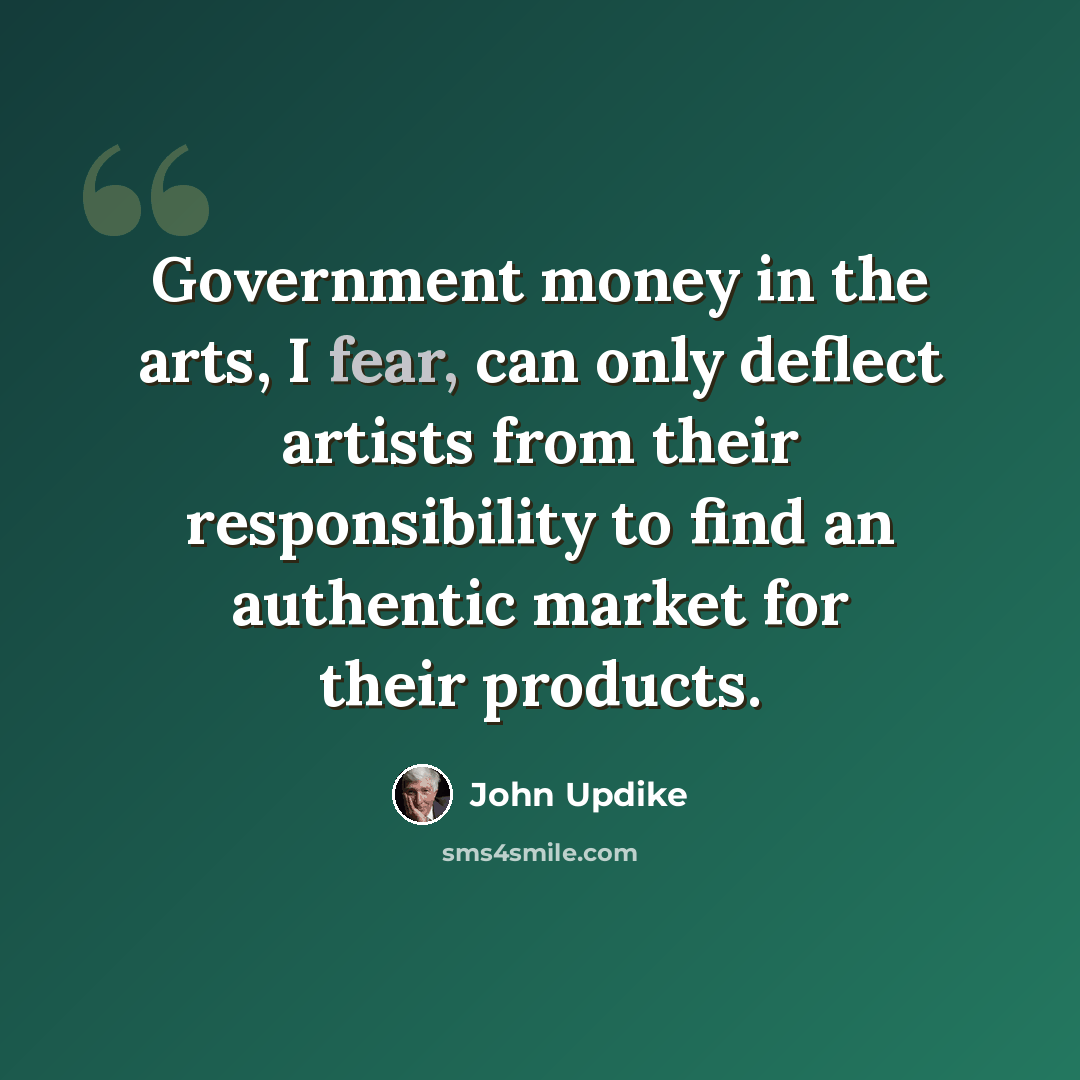 “Government money in the arts, I fear, can only deflect artists from their responsibility to find an authentic market for their products.” quote by John Updike