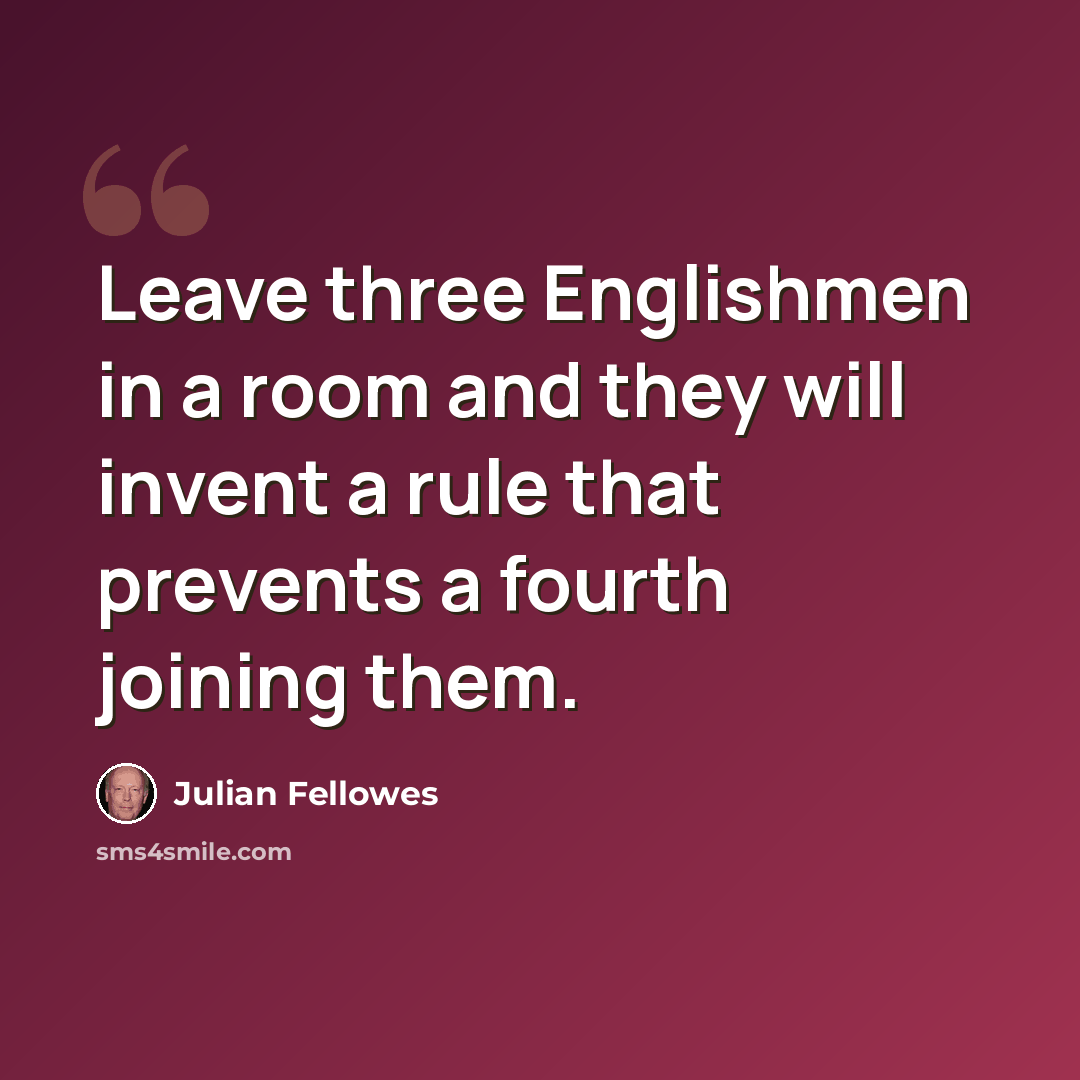 “Leave three Englishmen in a room and they will invent a rule that prevents a fourth joining them.” quote by Julian Fellowes
