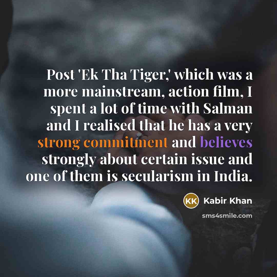 “Post 'Ek Tha Tiger,' which was a more mainstream, action film, I spent a lot of time with Salman and I realised that he has a very strong commitment and believes strongly about certain issue and one of them is secularism in India.” quote by Kabir Khan