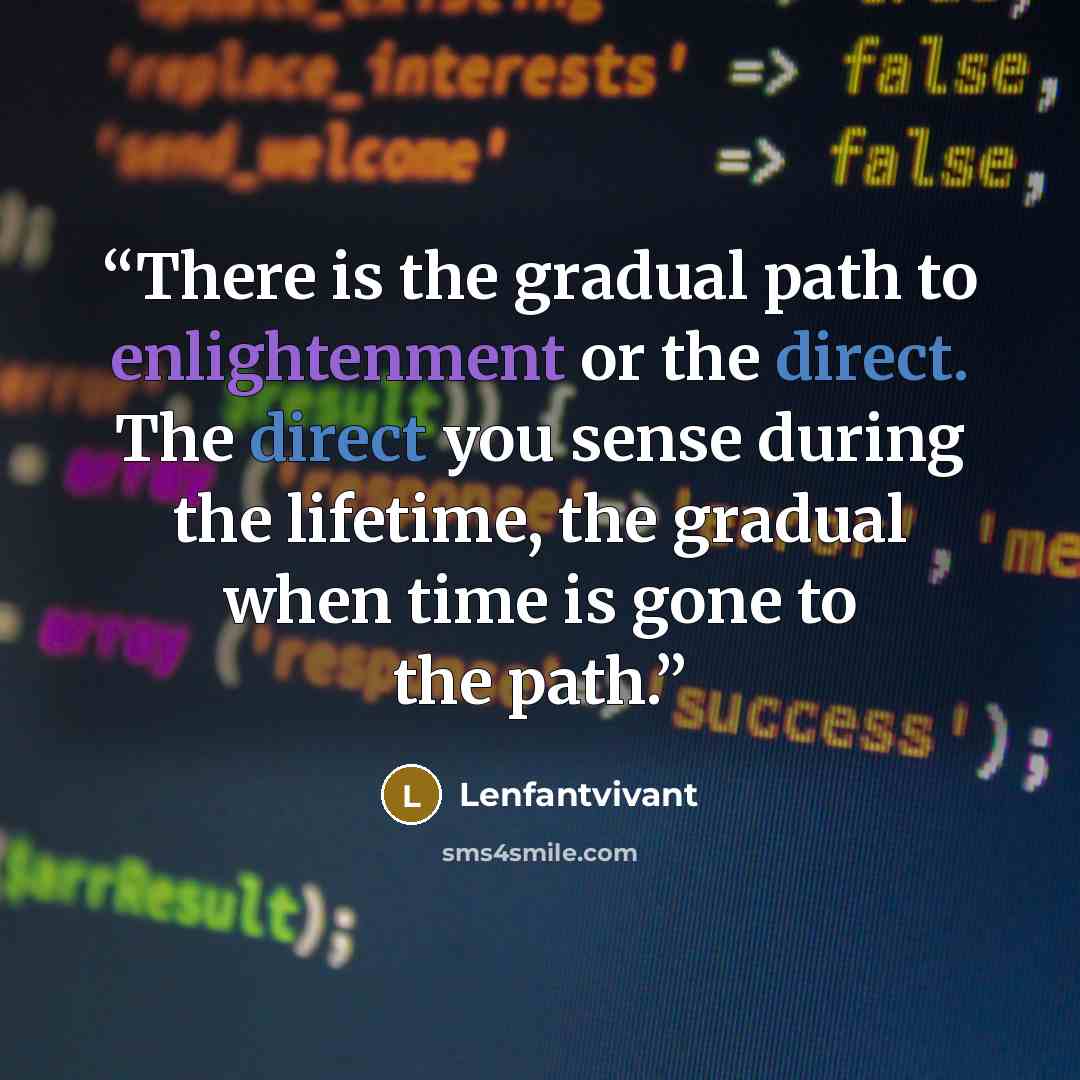 “There is the gradual path to enlightenment or the direct. The direct you sense during the lifetime, the gradual when time is gone to the path.” quote by Lenfantvivant
