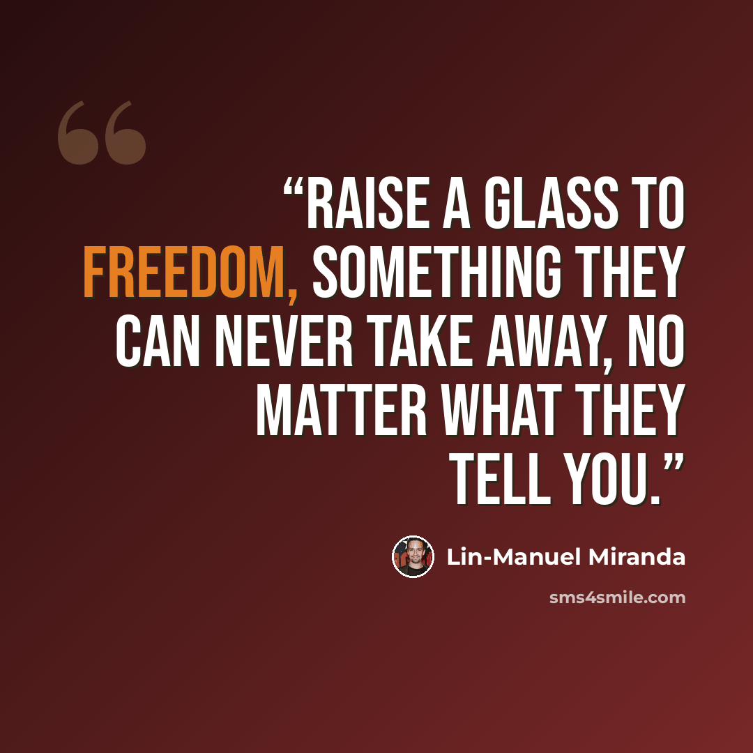 “Raise a glass to freedom, something they can never take away, no matter what they tell you.” quote by Lin-Manuel Miranda