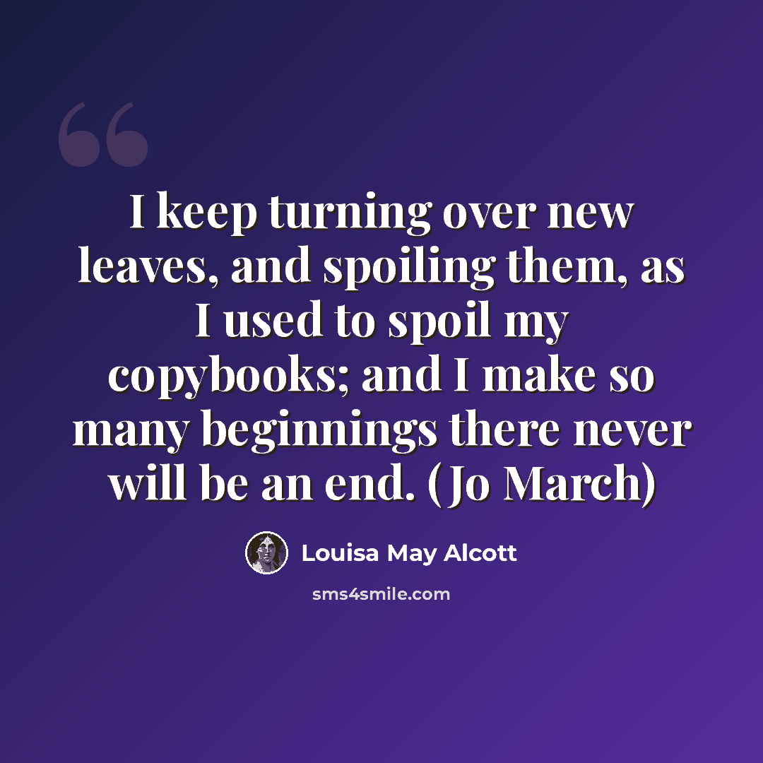 “I keep turning over new leaves, and spoiling them, as I used to spoil my copybooks; and I make so many beginnings there never will be an end. (Jo March)” quote by Louisa May Alcott