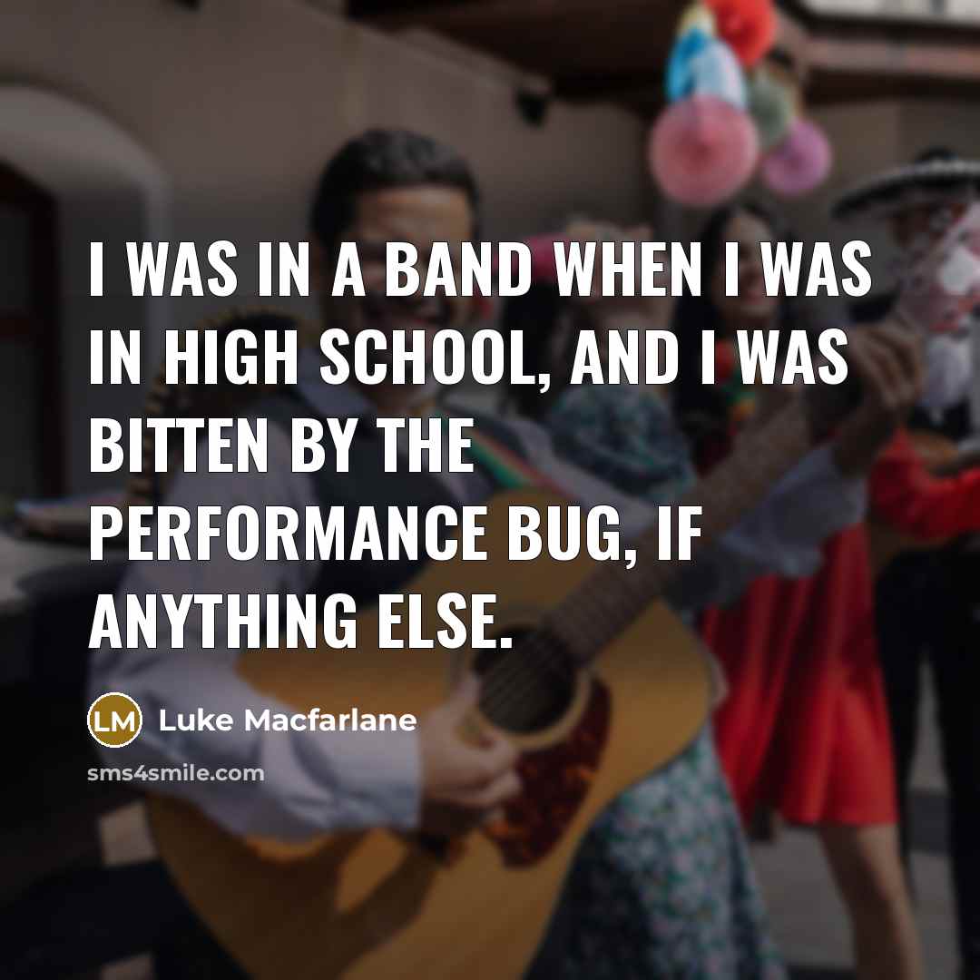 “I was in a band when I was in high school, and I was bitten by the performance bug, if anything else.” quote by Luke Macfarlane