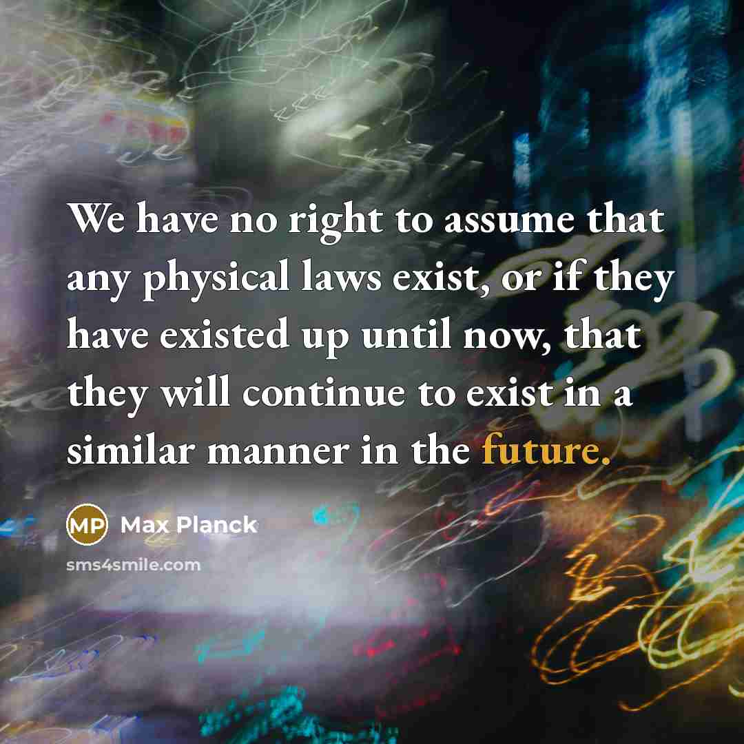 “We have no right to assume that any physical laws exist, or if they have existed up until now, that they will continue to exist in a similar manner in the future.” quote by Max Planck