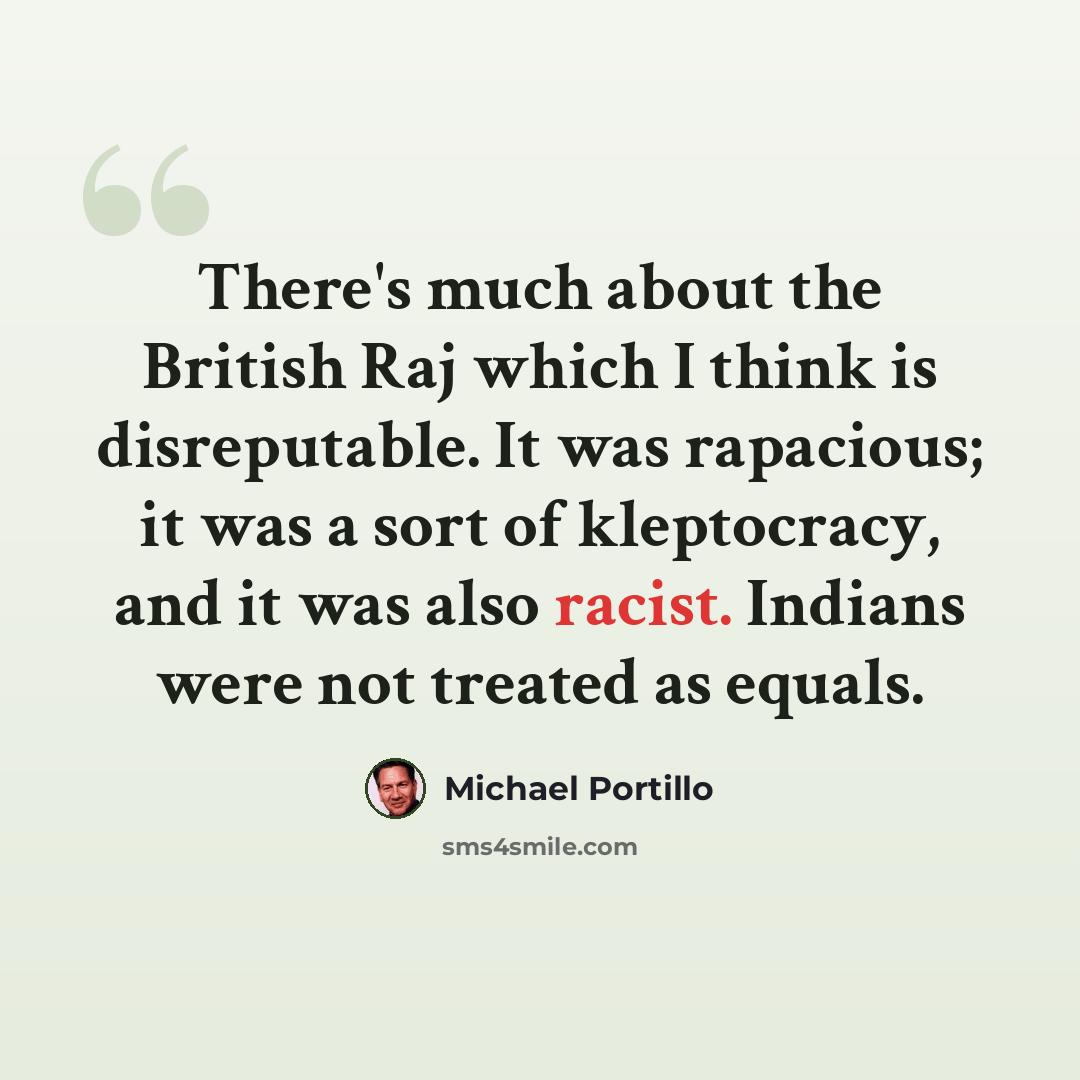 “There's much about the British Raj which I think is disreputable. It was rapacious; it was a sort of kleptocracy, and it was also racist. Indians were not treated as equals.” quote by Michael Portillo