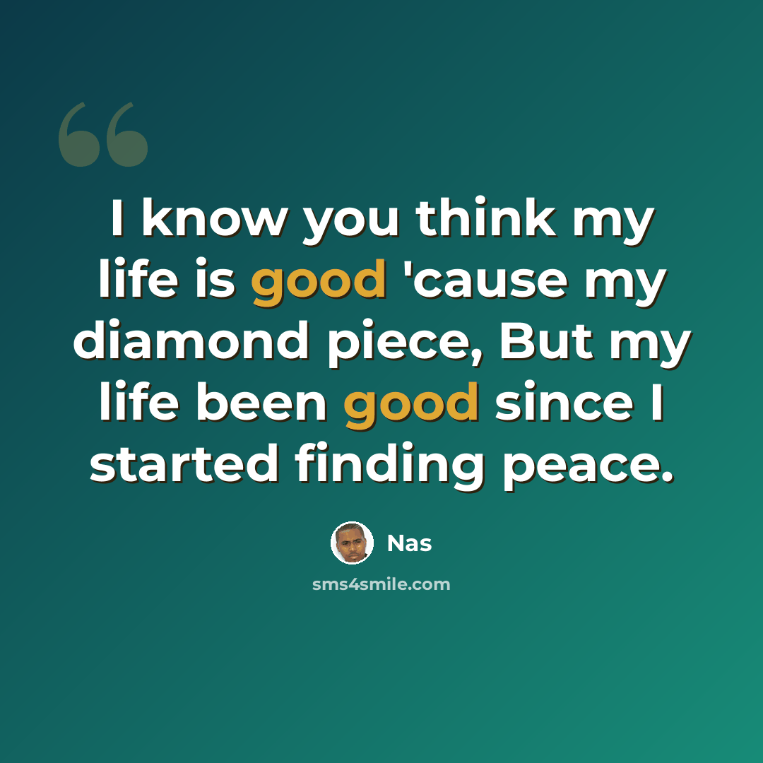 “I know you think my life is good 'cause my diamond piece, But my life been good since I started finding peace.” quote by Nas