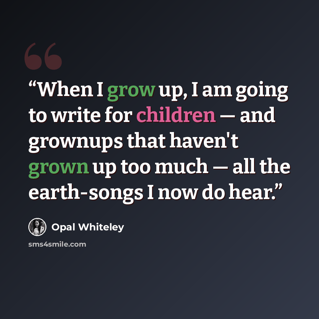 “When I grow up, I am going to write for children — and grownups that haven't grown up too much — all the earth-songs I now do hear.” quote by Opal Whiteley